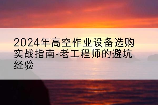 遂川高空作业升降机厂家推荐-2024年高空作业设备选购实战指南-老工程师的避坑经验