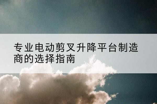 遂川电动剪叉升降平台厂家-专业电动剪叉升降平台制造商的选择指南