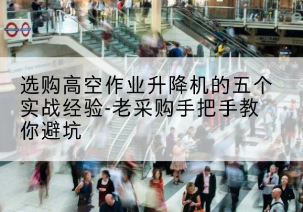 遂川高空作业升降机厂家-选购高空作业升降机的五个实战经验-老采购手把手教你避坑