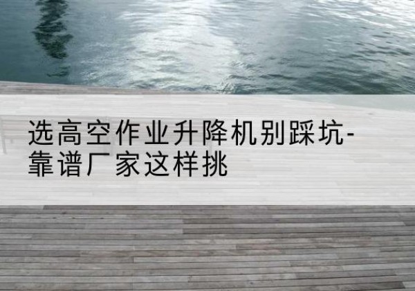 遂川剪叉式升降机厂家-选高空作业升降机别踩坑-靠谱厂家这样挑