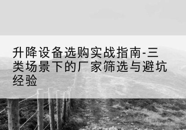遂川移动式升降机厂家推荐-升降设备选购实战指南-三类场景下的厂家筛选与避坑经验