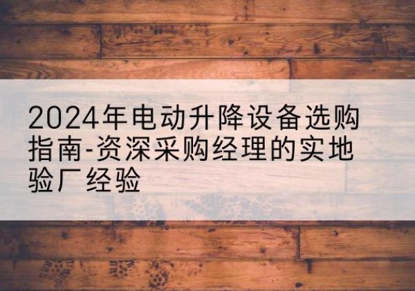 遂川电动剪叉升降平台厂家-2024年电动升降设备选购指南-资深采购经理的实地验厂经验