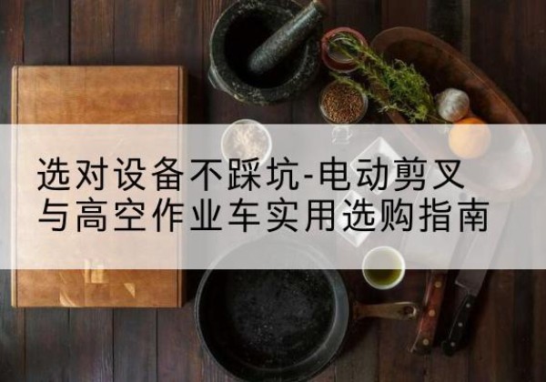 遂川电动剪叉升降平台怎么选-选对设备不踩坑-电动剪叉与高空作业车实用选购指南