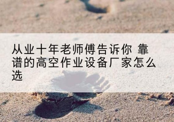 遂川高空作业升降机厂家推荐-从业十年老师傅告诉你 靠谱的高空作业设备厂家怎么选