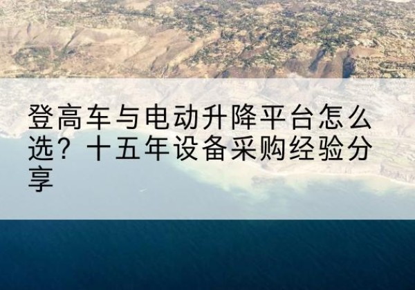 遂川登高车厂家厂家-登高车与电动升降平台怎么选？十五年设备采购经验分享