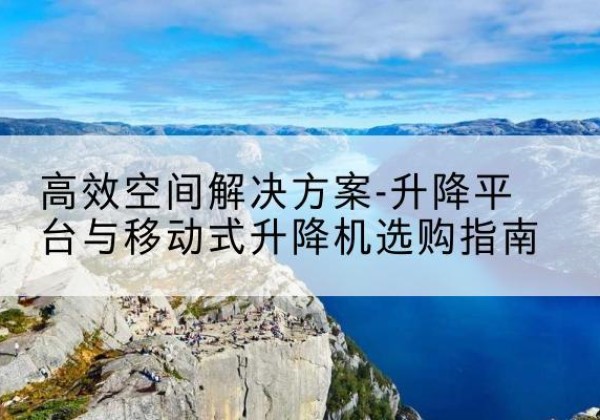 遂川升降平台厂家-*空间解决方案-升降平台与移动式升降机选购指南