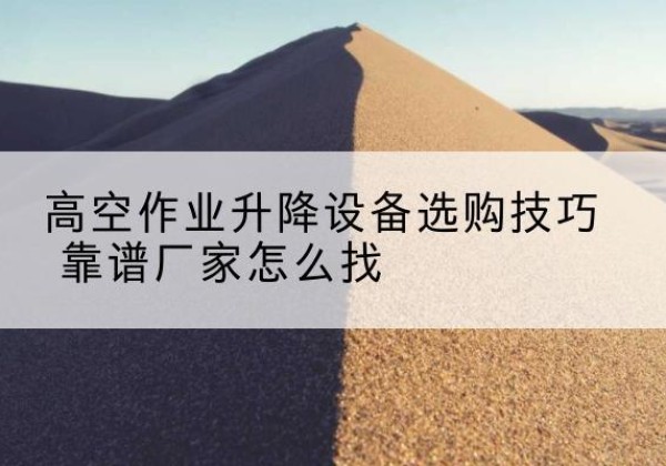 遂川电动升降平台厂家推荐-高空作业升降设备选购技巧 靠谱厂家怎么找