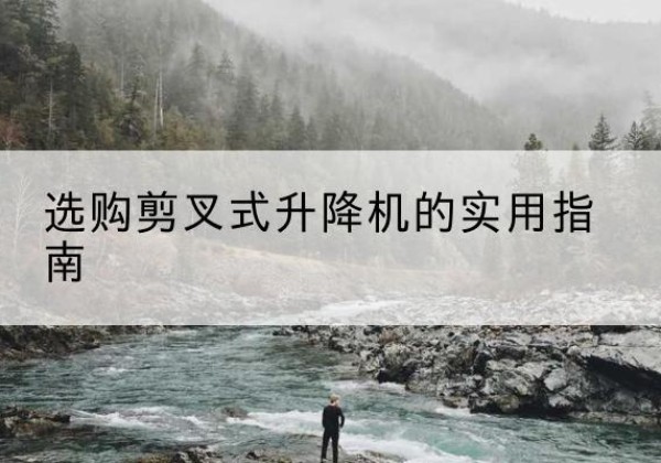 遂川剪叉式升降机怎么选-选购剪叉式升降机的实用指南