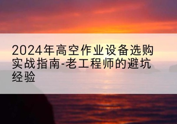 遂川高空作业升降机厂家推荐-2024年高空作业设备选购实战指南-老工程师的避坑经验