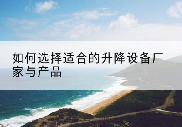 遂川电动升降平台厂家-如何选择适合的升降设备厂家与产品