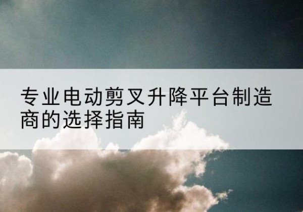 遂川电动剪叉升降平台厂家-专业电动剪叉升降平台制造商的选择指南