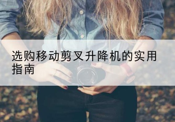 遂川移动剪叉升降机怎么选-选购移动剪叉升降机的实用指南