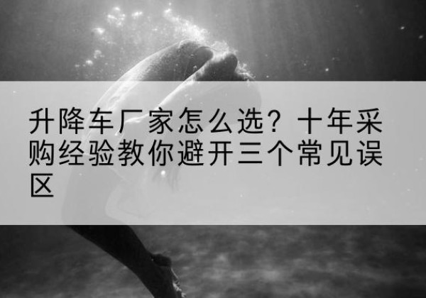 遂川升降车厂家-怎么选？十年采购经验教你避开三个常见误区